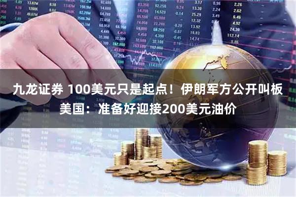 九龙证券 100美元只是起点！伊朗军方公开叫板美国：准备好迎接200美元油价