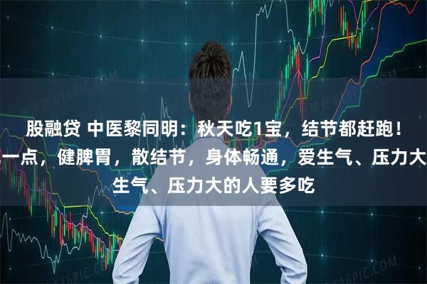 股融贷 中医黎同明：秋天吃1宝，结节都赶跑！隔三差五吃一点，健脾胃，散结节，身体畅通，爱生气、压力大的人要多吃