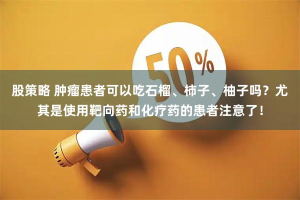 股策略 肿瘤患者可以吃石榴、柿子、柚子吗？尤其是使用靶向药和化疗药的患者注意了！