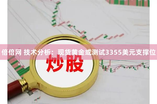 倍倍网 技术分析：现货黄金或测试3355美元支撑位