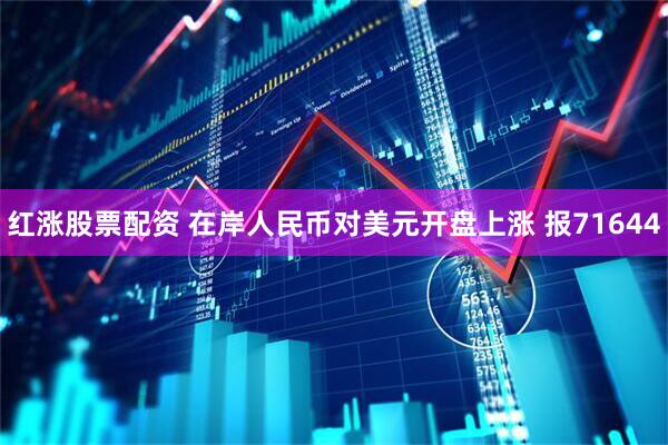 红涨股票配资 在岸人民币对美元开盘上涨 报71644