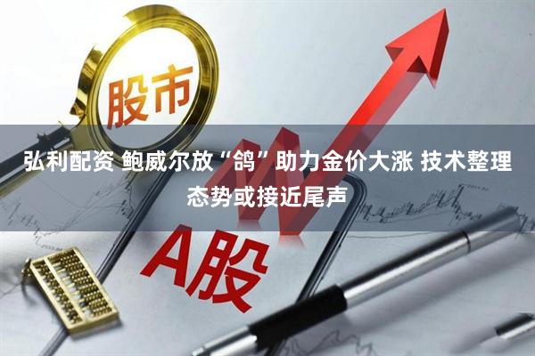 弘利配资 鲍威尔放“鸽”助力金价大涨 技术整理态势或接近尾声