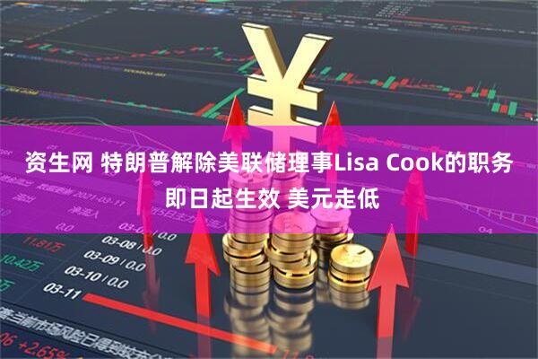 资生网 特朗普解除美联储理事Lisa Cook的职务 即日起生效 美元走低