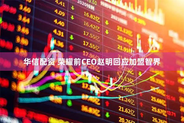 华信配资 荣耀前CEO赵明回应加盟智界