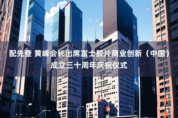 配先查 黄峰会长出席富士胶片商业创新（中国）成立三十周年庆祝仪式