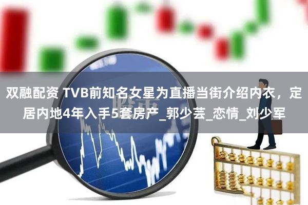 双融配资 TVB前知名女星为直播当街介绍内衣，定居内地4年入手5套房产_郭少芸_恋情_刘少军