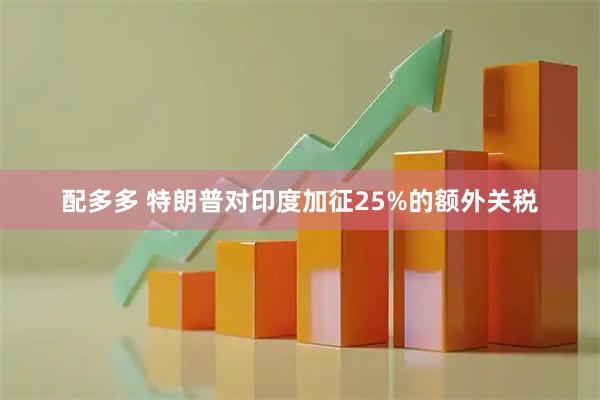 配多多 特朗普对印度加征25%的额外关税