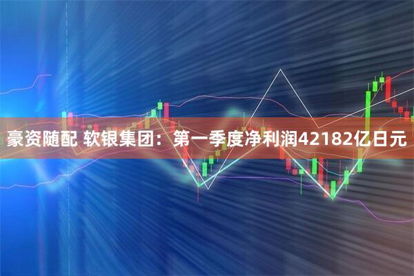 豪资随配 软银集团：第一季度净利润42182亿日元