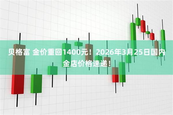 贝格富 金价重回1400元！2026年3月25日国内金店价格速递！