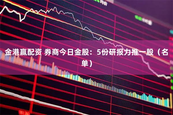 金港赢配资 券商今日金股：5份研报力推一股（名单）