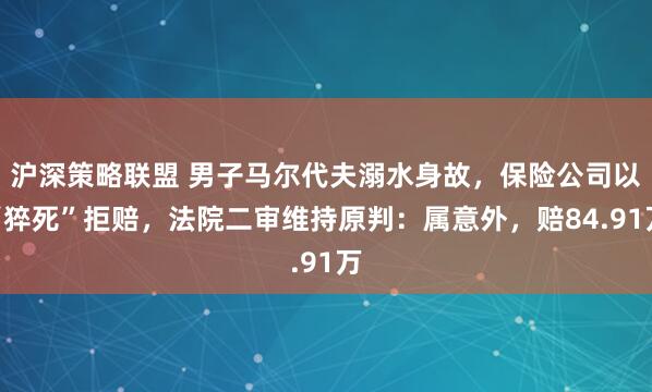 沪深策略联盟 男子马尔代夫溺水身故，保险公司以“猝死”拒赔，法院二审维持原判：属意外，赔84.91万