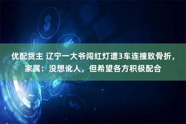 优配货主 辽宁一大爷闯红灯遭3车连撞致骨折，家属：没想讹人，但希望各方积极配合