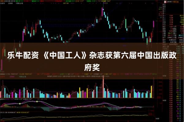 乐牛配资 《中国工人》杂志获第六届中国出版政府奖