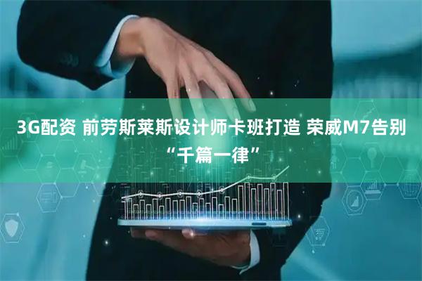 3G配资 前劳斯莱斯设计师卡班打造 荣威M7告别“千篇一律”