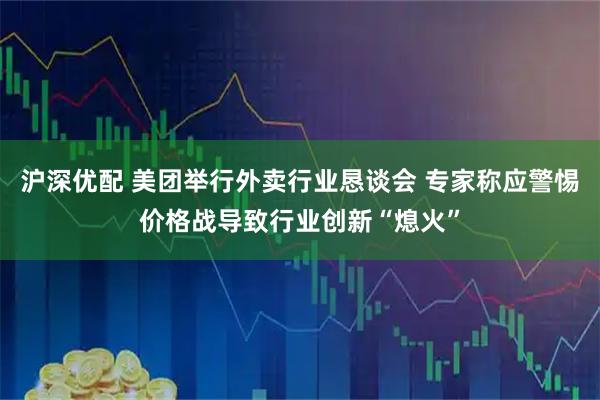 沪深优配 美团举行外卖行业恳谈会 专家称应警惕价格战导致行业创新“熄火”