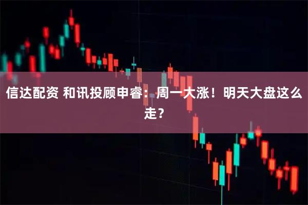 信达配资 和讯投顾申睿：周一大涨！明天大盘这么走？