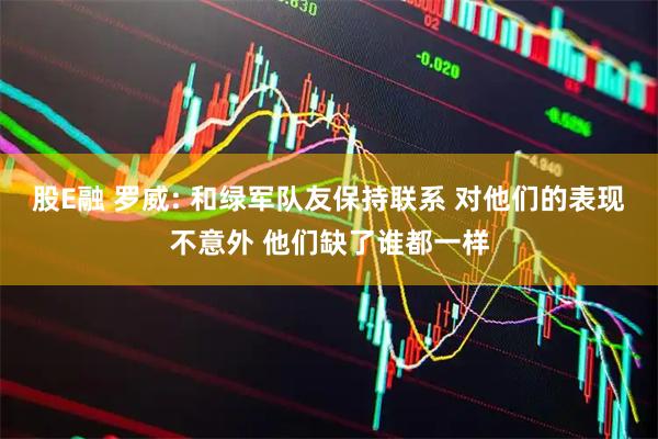 股E融 罗威: 和绿军队友保持联系 对他们的表现不意外 他们缺了谁都一样