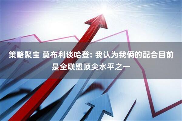 策略聚宝 莫布利谈哈登: 我认为我俩的配合目前是全联盟顶尖水平之一