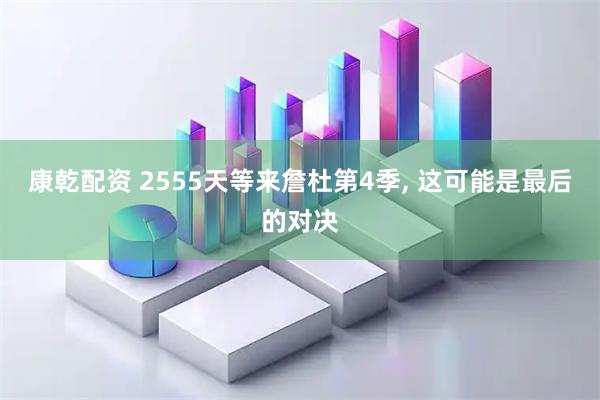康乾配资 2555天等来詹杜第4季, 这可能是最后的对决