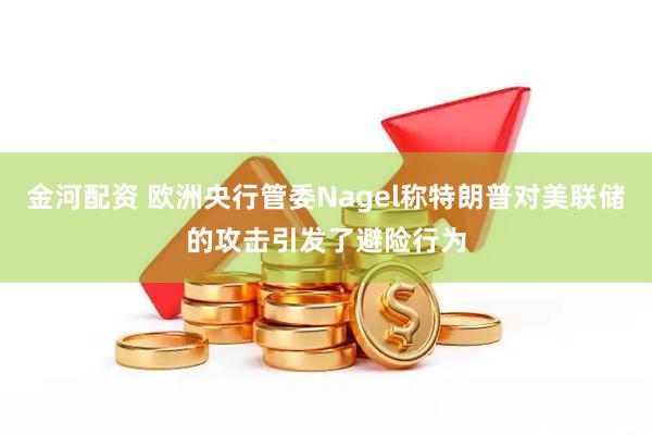 金河配资 欧洲央行管委Nagel称特朗普对美联储的攻击引发了避险行为