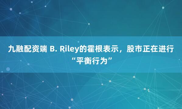 九融配资端 B. Riley的霍根表示，股市正在进行“平衡行为”