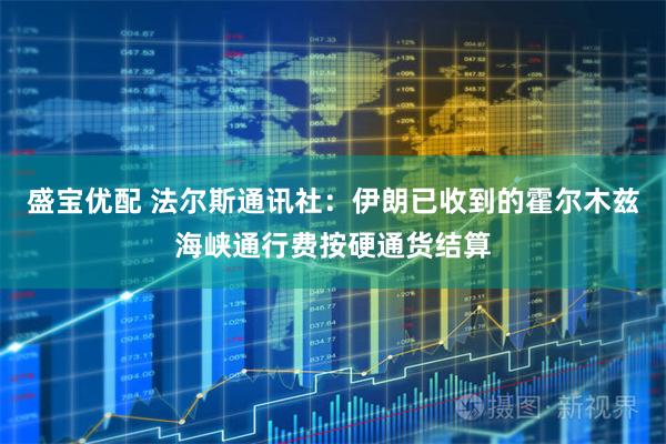 盛宝优配 法尔斯通讯社：伊朗已收到的霍尔木兹海峡通行费按硬通货结算