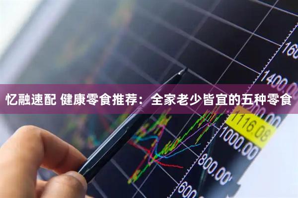 忆融速配 健康零食推荐：全家老少皆宜的五种零食