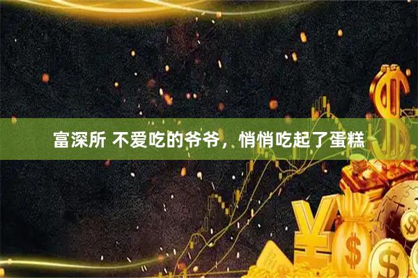 富深所 不爱吃的爷爷，悄悄吃起了蛋糕
