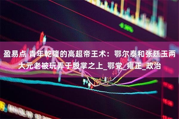 盈易点 青年乾隆的高超帝王术：鄂尔泰和张廷玉两大元老被玩弄于股掌之上_鄂党_雍正_政治