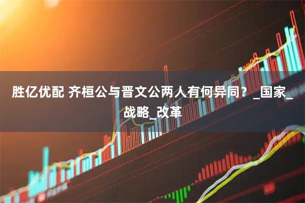 胜亿优配 齐桓公与晋文公两人有何异同？_国家_战略_改革