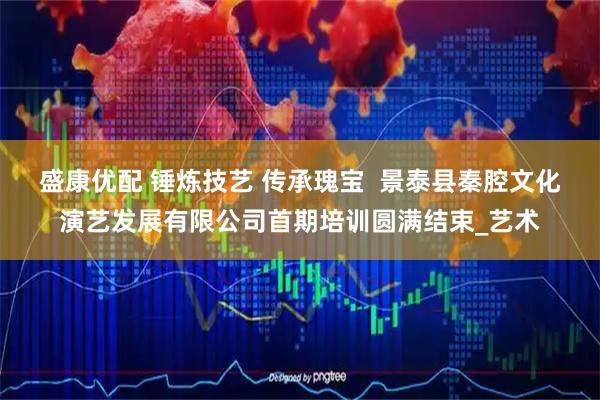 盛康优配 锤炼技艺 传承瑰宝  景泰县秦腔文化演艺发展有限公司首期培训圆满结束_艺术