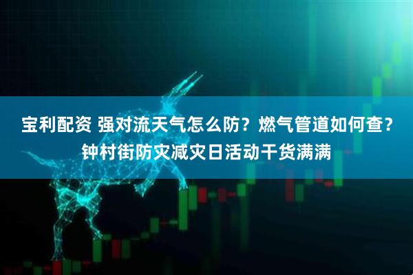 宝利配资 强对流天气怎么防？燃气管道如何查？钟村街防灾减灾日活动干货满满