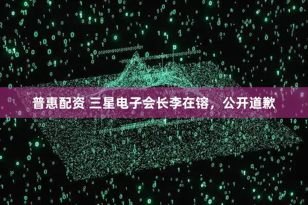 普惠配资 三星电子会长李在镕，公开道歉