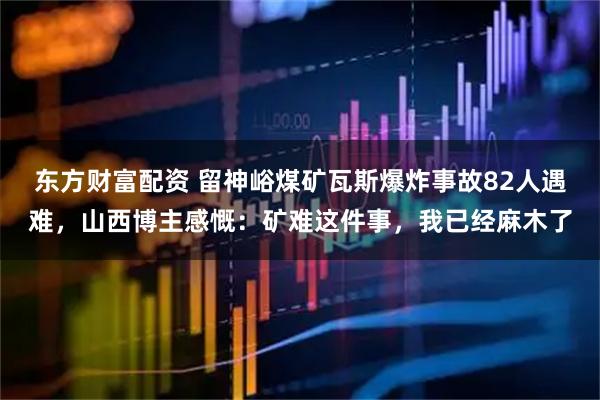 东方财富配资 留神峪煤矿瓦斯爆炸事故82人遇难,山西博主感慨:矿难这件事,我已经麻木了