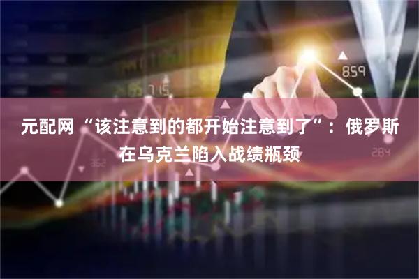 元配网 “该注意到的都开始注意到了”：俄罗斯在乌克兰陷入战绩瓶颈
