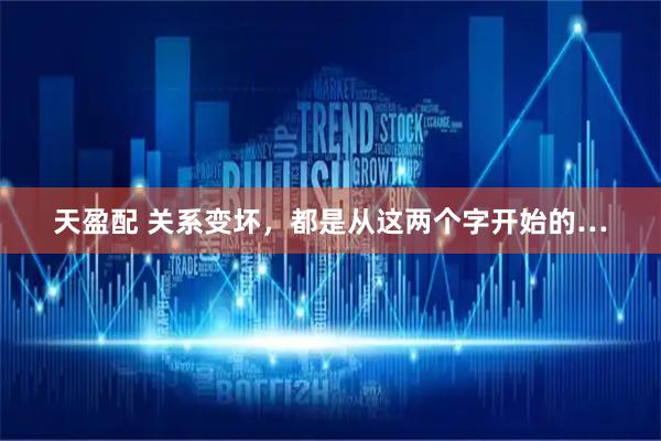 天盈配 关系变坏，都是从这两个字开始的…