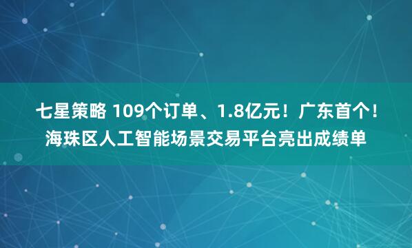 七星策略 109个订单、1.8亿元！广东首个！海珠区人工智能场景交易平台亮出成绩单