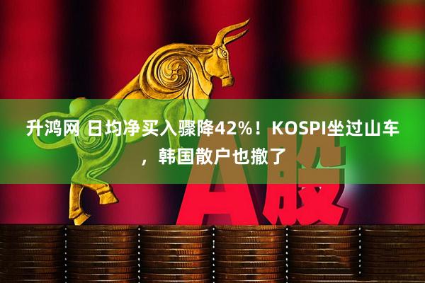 升鸿网 日均净买入骤降42%！KOSPI坐过山车，韩国散户也撤了