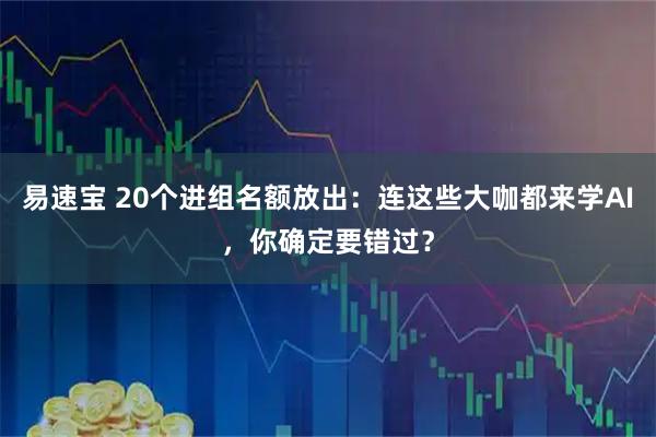 易速宝 20个进组名额放出：连这些大咖都来学AI，你确定要错过？