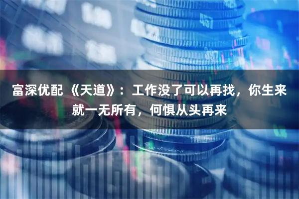 富深优配 《天道》：工作没了可以再找，你生来就一无所有，何惧从头再来